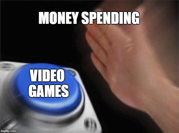 Blank Nut Button | MONEY SPENDING; VIDEO GAMES | image tagged in memes,blank nut button | made w/ Imgflip meme maker