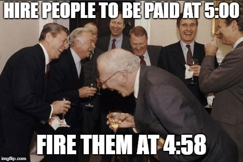 Laughing Men In Suits Meme | HIRE PEOPLE TO BE PAID AT 5:00; FIRE THEM AT 4:58 | image tagged in memes,laughing men in suits | made w/ Imgflip meme maker