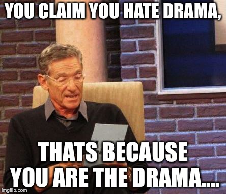 Maury Lie Detector | YOU CLAIM YOU HATE DRAMA, THATS BECAUSE YOU ARE THE DRAMA.... | image tagged in maury lie detector | made w/ Imgflip meme maker