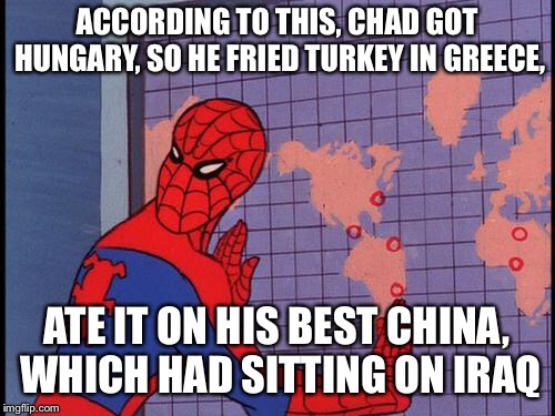 spiderman map | ACCORDING TO THIS, CHAD GOT HUNGARY, SO HE FRIED TURKEY IN GREECE, ATE IT ON HIS BEST CHINA, WHICH HAD SITTING ON IRAQ | image tagged in spiderman map | made w/ Imgflip meme maker