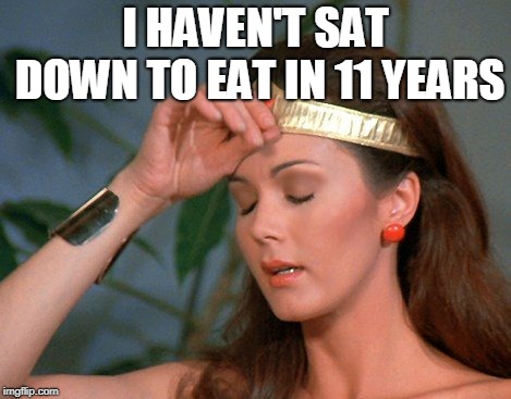 wonder woman | I HAVEN'T SAT DOWN TO EAT IN 11 YEARS | image tagged in wonder woman | made w/ Imgflip meme maker