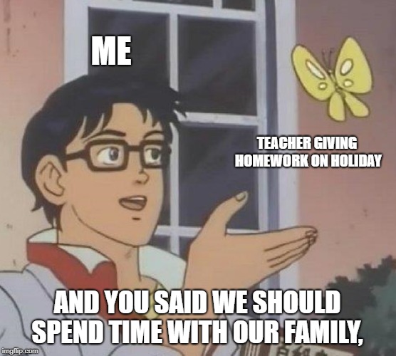 Is This A Pigeon | ME; TEACHER GIVING HOMEWORK ON HOLIDAY; AND YOU SAID WE SHOULD SPEND TIME WITH OUR FAMILY, | image tagged in memes,is this a pigeon | made w/ Imgflip meme maker