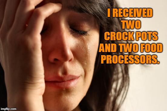 First World Problems Meme | I RECEIVED TWO CROCK POTS AND TWO FOOD PROCESSORS. | image tagged in memes,first world problems | made w/ Imgflip meme maker