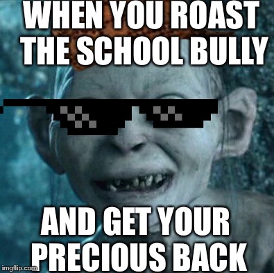 Gollum | WHEN YOU ROAST THE SCHOOL BULLY; AND GET YOUR PRECIOUS BACK | image tagged in memes,gollum | made w/ Imgflip meme maker
