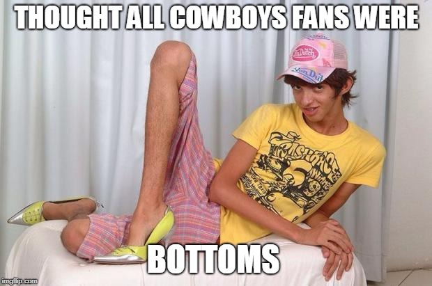 Gay | THOUGHT ALL COWBOYS FANS WERE BOTTOMS | image tagged in gay | made w/ Imgflip meme maker
