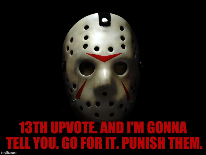 Friday the 13th | 13TH UPVOTE. AND I'M GONNA TELL YOU. GO FOR IT. PUNISH THEM. | image tagged in friday the 13th | made w/ Imgflip meme maker