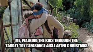 Bird box | ME, WALKING THE KIDS THROUGH THE TARGET TOY CLEARANCE AISLE AFTER CHRISTMAS. | image tagged in bird box | made w/ Imgflip meme maker