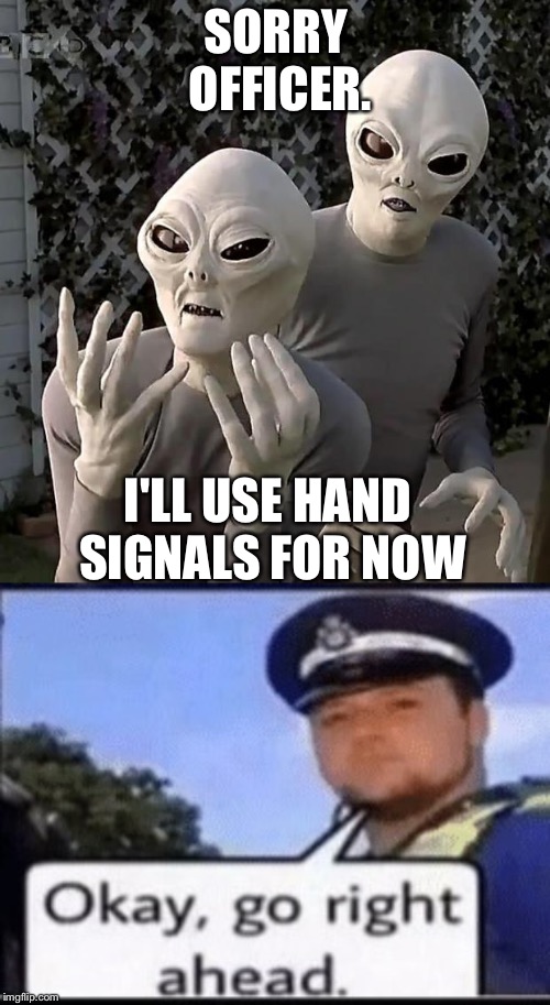 SORRY OFFICER. I'LL USE HAND SIGNALS FOR NOW | image tagged in aliens | made w/ Imgflip meme maker