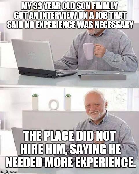 Hide the Pain Harold | MY 33 YEAR OLD SON FINALLY GOT AN INTERVIEW ON A JOB THAT SAID NO EXPERIENCE WAS NECESSARY; THE PLACE DID NOT HIRE HIM, SAYING HE NEEDED MORE EXPERIENCE. | image tagged in memes,hide the pain harold | made w/ Imgflip meme maker