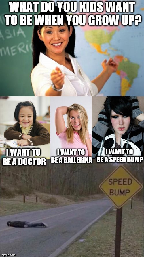 Emo Kid Achieves Dreams! | WHAT DO YOU KIDS WANT TO BE WHEN YOU GROW UP? I WANT TO BE A SPEED BUMP; I WANT TO BE A DOCTOR; I WANT TO BE A BALLERINA | image tagged in memes,unhelpful high school teacher,little asian girl in school,dumb white girl,sad pepe suicide,suicide | made w/ Imgflip meme maker