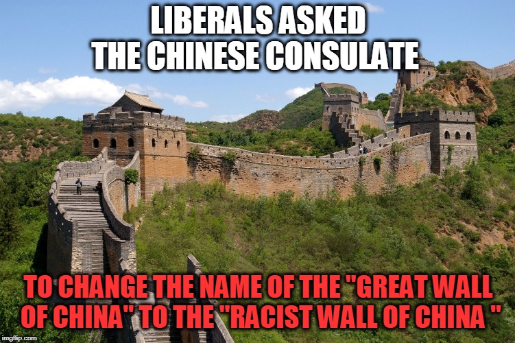 Racist wall of china | LIBERALS ASKED THE CHINESE CONSULATE; TO CHANGE THE NAME OF THE "GREAT WALL OF CHINA" TO THE "RACIST WALL OF CHINA
" | image tagged in china great wall,liberal | made w/ Imgflip meme maker