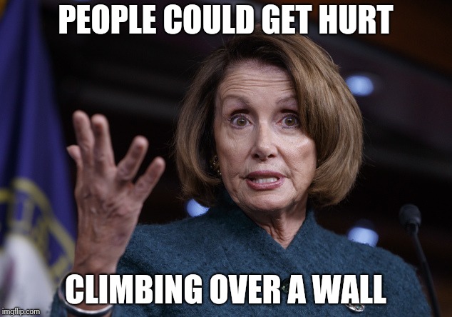 Good old Nancy Pelosi | PEOPLE COULD GET HURT CLIMBING OVER A WALL | image tagged in good old nancy pelosi | made w/ Imgflip meme maker