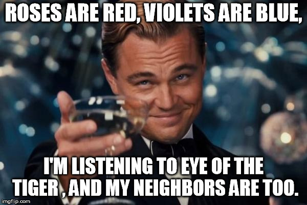 Leonardo Dicaprio Cheers | ROSES ARE RED, VIOLETS ARE BLUE, I'M LISTENING TO EYE OF THE TIGER , AND MY NEIGHBORS ARE TOO. | image tagged in memes,leonardo dicaprio cheers | made w/ Imgflip meme maker