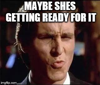 Bale uhhh | MAYBE SHES GETTING READY FOR IT | image tagged in bale uhhh | made w/ Imgflip meme maker