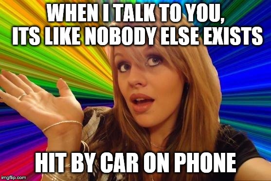 Dumb Blonde Meme | WHEN I TALK TO YOU, ITS LIKE NOBODY ELSE EXISTS HIT BY CAR ON PHONE | image tagged in memes,dumb blonde | made w/ Imgflip meme maker