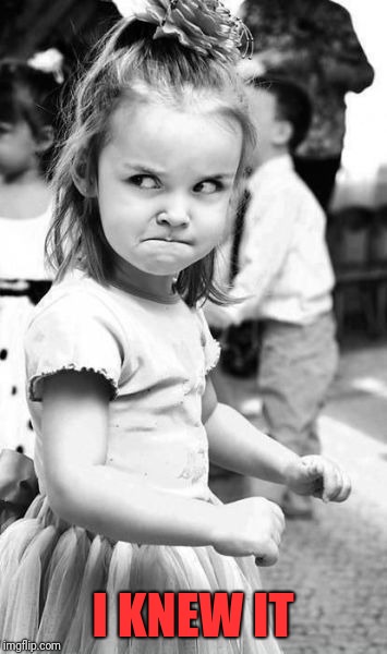 Angry Toddler Meme | I KNEW IT | image tagged in memes,angry toddler | made w/ Imgflip meme maker