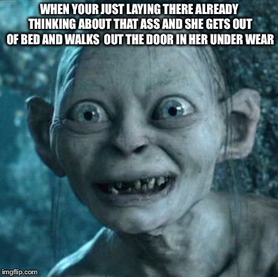 Gollum Meme | WHEN YOUR JUST LAYING THERE ALREADY THINKING ABOUT THAT ASS AND SHE GETS OUT OF BED AND WALKS  OUT THE DOOR IN HER UNDER WEAR | image tagged in memes,gollum | made w/ Imgflip meme maker