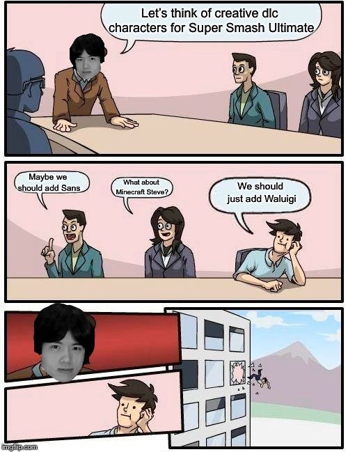 Boardroom Meeting Suggestion | Let’s think of creative dlc characters for Super Smash Ultimate; Maybe we should add
Sans; What about Minecraft Steve? We should just add Waluigi | image tagged in memes,boardroom meeting suggestion | made w/ Imgflip meme maker