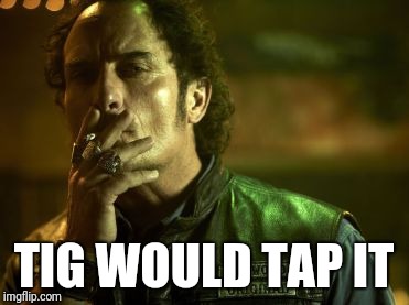 TIG WOULD TAP IT | image tagged in tig would tap it | made w/ Imgflip meme maker