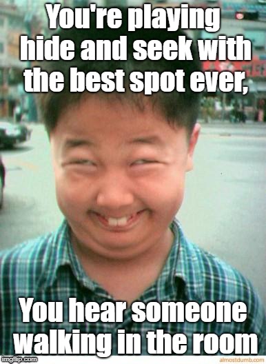 funny asian face | You're playing hide and seek with the best spot ever, You hear someone walking in the room | image tagged in funny asian face | made w/ Imgflip meme maker