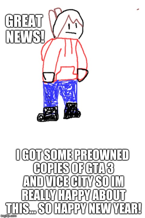 GREAT NEWS! I GOT SOME PREOWNED COPIES OF GTA 3 AND VICE CITY SO IM REALLY HAPPY ABOUT THIS... SO HAPPY NEW YEAR! | image tagged in blank white template | made w/ Imgflip meme maker