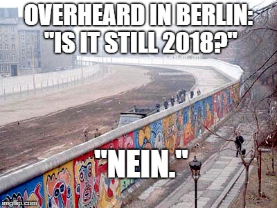 Berlin Wall | OVERHEARD IN BERLIN: "IS IT STILL 2018?"; "NEIN." | image tagged in berlin wall | made w/ Imgflip meme maker