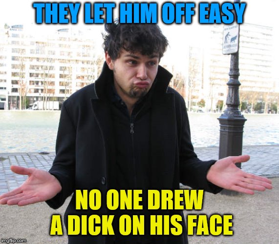 shrug | THEY LET HIM OFF EASY NO ONE DREW A DICK ON HIS FACE | image tagged in shrug | made w/ Imgflip meme maker