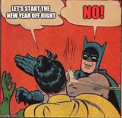 Batman Slapping Robin | LET'S START THE NEW YEAR OFF RIGHT; NO! | image tagged in memes,batman slapping robin | made w/ Imgflip meme maker