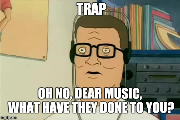 Hank Hill dubstep | TRAP; OH NO, DEAR MUSIC, WHAT HAVE THEY DONE TO YOU? | image tagged in hank hill dubstep | made w/ Imgflip meme maker
