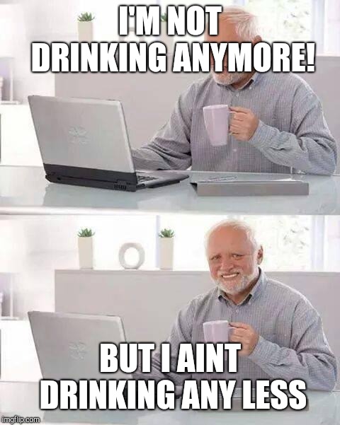 Hide the Pain Harold | I'M NOT DRINKING ANYMORE! BUT I AINT DRINKING ANY LESS | image tagged in memes,hide the pain harold | made w/ Imgflip meme maker