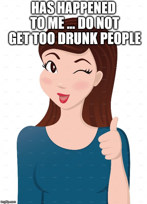 girl approval | HAS HAPPENED TO ME … DO NOT GET TOO DRUNK PEOPLE | image tagged in girl approval | made w/ Imgflip meme maker