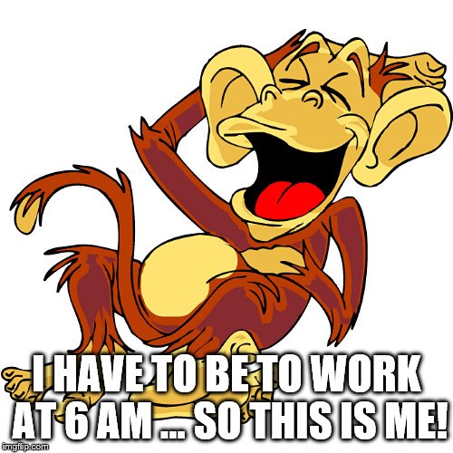 laughing monkey | I HAVE TO BE TO WORK AT 6 AM … SO THIS IS ME! | image tagged in laughing monkey | made w/ Imgflip meme maker