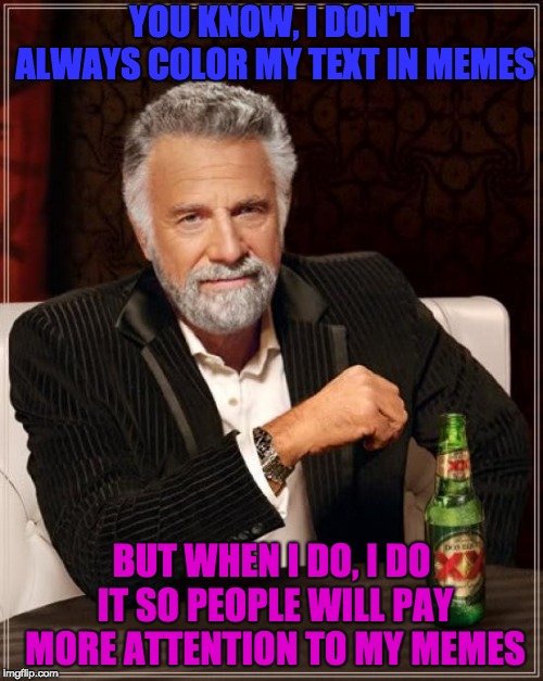The Most Interesting Man In The World | YOU KNOW, I DON'T ALWAYS COLOR MY TEXT IN MEMES; BUT WHEN I DO, I DO IT SO PEOPLE WILL PAY MORE ATTENTION TO MY MEMES | image tagged in memes,the most interesting man in the world | made w/ Imgflip meme maker