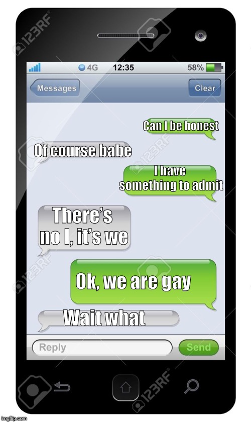 Admitting gone wrong | Can I be honest; Of course babe; I have something to admit; There’s no I, it’s we; Ok, we are gay; Wait what | image tagged in texting,admit,confusion | made w/ Imgflip meme maker