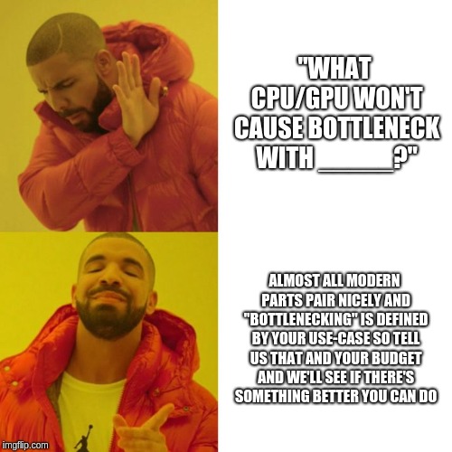 Drake Blank | "WHAT CPU/GPU WON'T CAUSE BOTTLENECK WITH _____?"; ALMOST ALL MODERN PARTS PAIR NICELY AND "BOTTLENECKING" IS DEFINED BY YOUR USE-CASE SO TELL US THAT AND YOUR BUDGET AND WE'LL SEE IF THERE'S SOMETHING BETTER YOU CAN DO | image tagged in drake blank,pcmasterrace | made w/ Imgflip meme maker