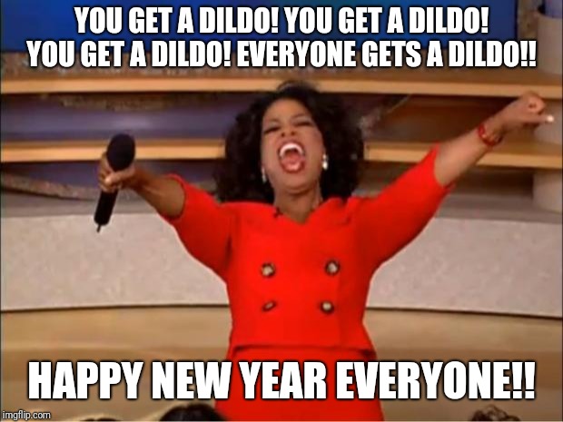 Oprah You Get A Meme | YOU GET A DILDO! YOU GET A DILDO! YOU GET A DILDO! EVERYONE GETS A DILDO!! HAPPY NEW YEAR EVERYONE!! | image tagged in memes,oprah you get a | made w/ Imgflip meme maker