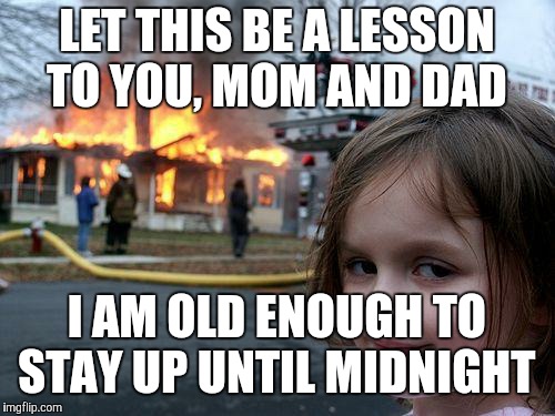 It's not like she has school in the morning.  | LET THIS BE A LESSON TO YOU, MOM AND DAD; I AM OLD ENOUGH TO STAY UP UNTIL MIDNIGHT | image tagged in memes,disaster girl,new years eve,new years,midnight | made w/ Imgflip meme maker