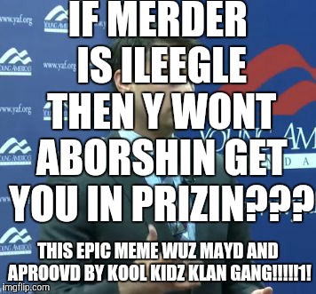 STOOPID LIBTARDZ LYK 2 KILL BABYS!!!1!1! | IF MERDER IS ILEEGLE THEN Y WONT ABORSHIN GET YOU IN PRIZIN??? THIS EPIC MEME WUZ MAYD AND APROOVD BY KOOL KIDZ KLAN GANG!!!!!1! | image tagged in ben shapiro,kool kid klan,abortion,murder | made w/ Imgflip meme maker