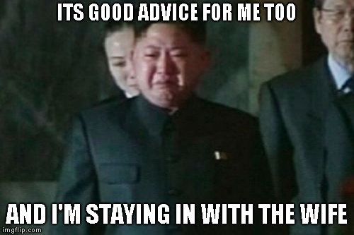 Kim Jong Un Sad Meme | ITS GOOD ADVICE FOR ME TOO AND I'M STAYING IN WITH THE WIFE | image tagged in memes,kim jong un sad | made w/ Imgflip meme maker
