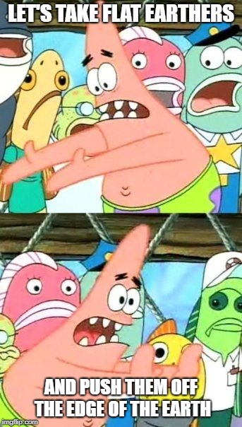 Put It Somewhere Else Patrick | LET'S TAKE FLAT EARTHERS; AND PUSH THEM OFF THE EDGE OF THE EARTH | image tagged in memes,put it somewhere else patrick | made w/ Imgflip meme maker