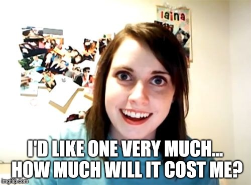 Overly Attached Girlfriend Meme | I'D LIKE ONE VERY MUCH... HOW MUCH WILL IT COST ME? | image tagged in memes,overly attached girlfriend | made w/ Imgflip meme maker