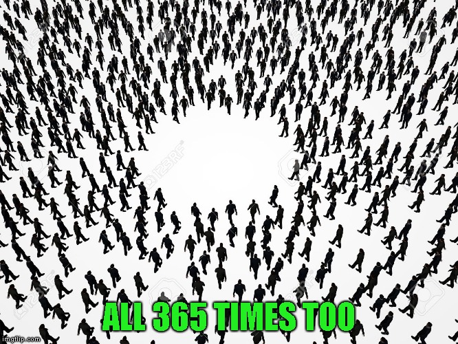 ALL 365 TIMES TOO | made w/ Imgflip meme maker