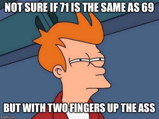 Futurama Fry Meme | NOT SURE IF 71 IS THE SAME AS 69 BUT WITH TWO FINGERS UP THE ASS | image tagged in memes,futurama fry | made w/ Imgflip meme maker