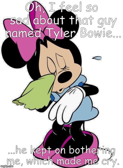Minnie's Sad About Tyler Bowie | Oh, I feel so sad about that guy named Tyler Bowie... ...he kept on bothering me, which made me cry. | image tagged in sad minnie mouse | made w/ Imgflip meme maker