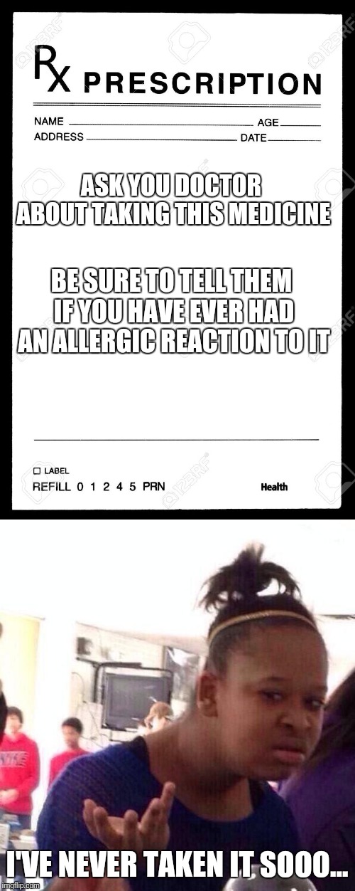 A lot of TV commercials about meds are saying this...I guess were just supposed to know? | ASK YOU DOCTOR ABOUT TAKING THIS MEDICINE; BE SURE TO TELL THEM IF YOU HAVE EVER HAD AN ALLERGIC REACTION TO IT; I'VE NEVER TAKEN IT SOOO... | image tagged in memes,black girl wat,rx | made w/ Imgflip meme maker