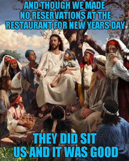 And a happy Chinese New Year next month (Year of the Pig) | AND THOUGH WE MADE NO RESERVATIONS AT THE RESTAURANT FOR NEW YEARS DAY; THEY DID SIT US AND IT WAS GOOD | image tagged in story time jesus | made w/ Imgflip meme maker