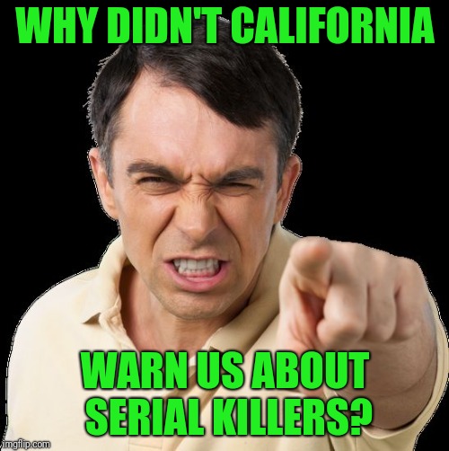 Except you | WHY DIDN'T CALIFORNIA WARN US ABOUT SERIAL KILLERS? | image tagged in except you | made w/ Imgflip meme maker
