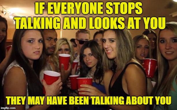 Awkward Party | IF EVERYONE STOPS TALKING AND LOOKS AT YOU THEY MAY HAVE BEEN TALKING ABOUT YOU | image tagged in awkward party | made w/ Imgflip meme maker
