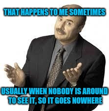 Dr Phil | THAT HAPPENS TO ME SOMETIMES USUALLY WHEN NOBODY IS AROUND TO SEE IT, SO IT GOES NOWHERE | image tagged in dr phil | made w/ Imgflip meme maker