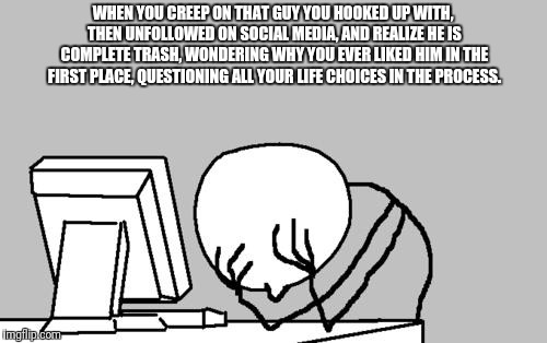 Computer Guy Facepalm Meme | WHEN YOU CREEP ON THAT GUY YOU HOOKED UP WITH, THEN UNFOLLOWED ON SOCIAL MEDIA, AND REALIZE HE IS COMPLETE TRASH, WONDERING WHY YOU EVER LIKED HIM IN THE FIRST PLACE, QUESTIONING ALL YOUR LIFE CHOICES IN THE PROCESS. | image tagged in memes,computer guy facepalm | made w/ Imgflip meme maker